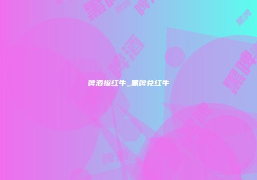 啤酒掺红牛_黑啤兑红牛