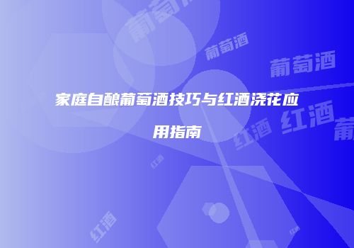 家庭自酿葡萄酒技巧与红酒浇花应用指南