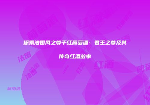 探索法国风之尊千红葡萄酒：君王之尊及其传奇红酒故事