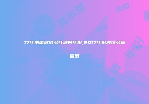 17年法国波尔多红酒好年份,2017年份波尔多葡萄酒