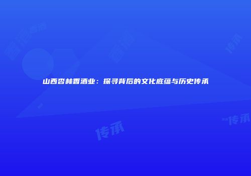 山西杏林香酒业：探寻背后的文化底蕴与历史传承