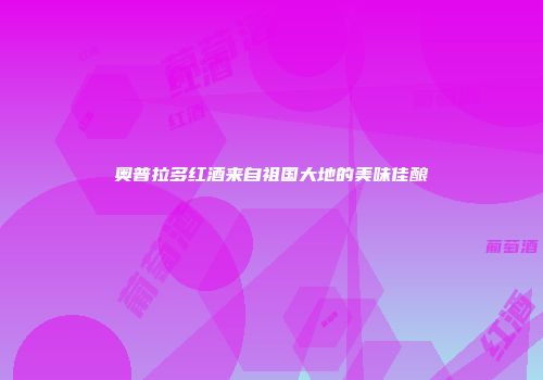 奥普拉多红酒来自祖国大地的美味佳酿