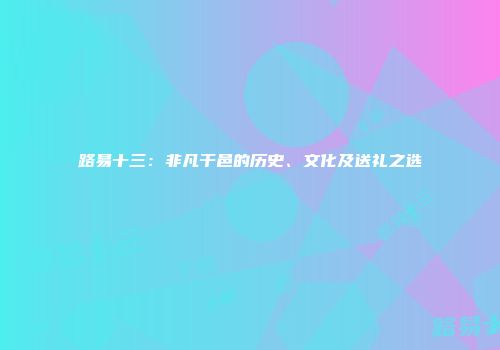 路易十三：非凡干邑的历史、文化及送礼之选