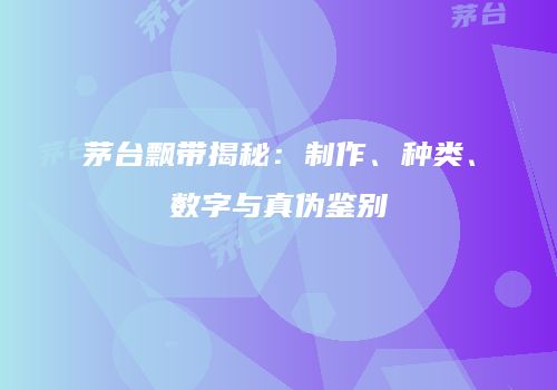 茅台飘带揭秘：制作、种类、数字与真伪鉴别