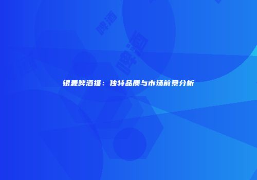 银麦啤酒福：独特品质与市场前景分析