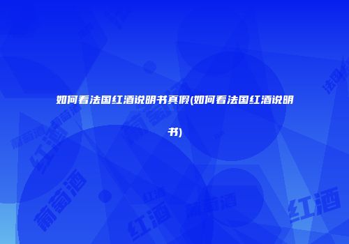 如何看法国红酒说明书真假(如何看法国红酒说明书)