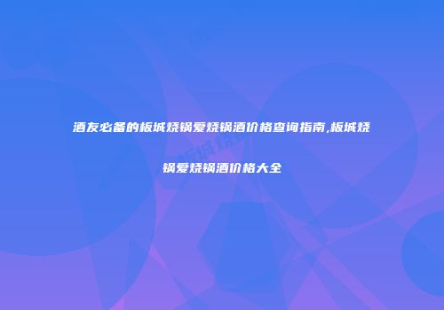 酒友必备的板城烧锅爱烧锅酒价格查询指南,板城烧锅爱烧锅酒价格大全