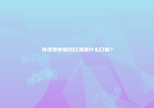克洛罗斯皇后红酒是什么口感？