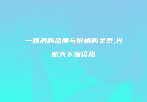 一瓶酒的品质与价格的关系,光照天下酒价格