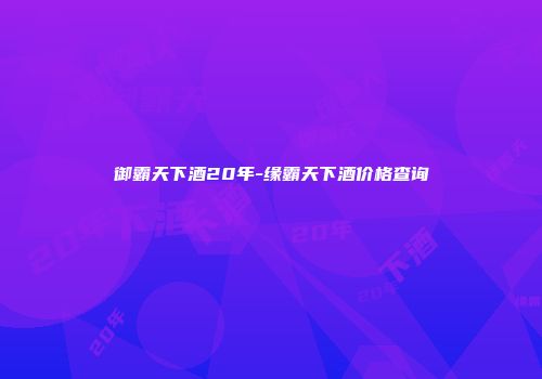 御霸天下酒20年-缘霸天下酒价格查询