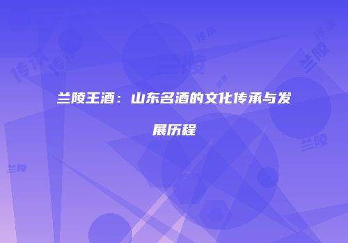 兰陵王酒：山东名酒的文化传承与发展历程