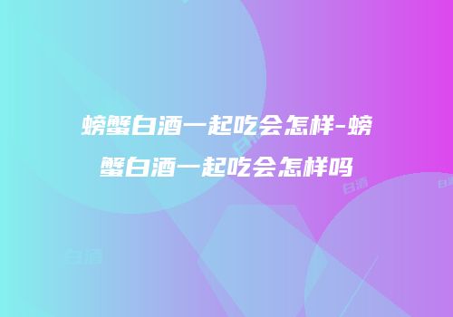 螃蟹白酒一起吃会怎样-螃蟹白酒一起吃会怎样吗