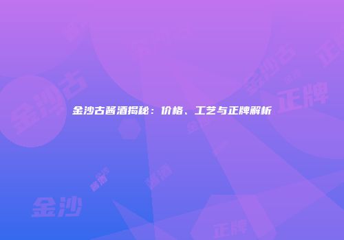 金沙古酱酒揭秘：价格、工艺与正牌解析