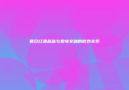 夏日红酒品味与爱情交融的微妙关系
