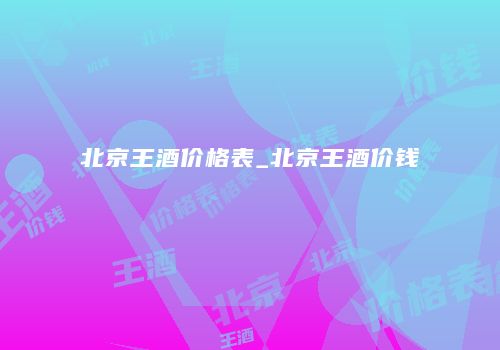 北京王酒价格表_北京王酒价钱