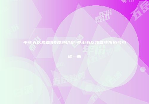 千年五岳独尊39度酒价格-泰山五岳独尊年份酒多少钱一瓶