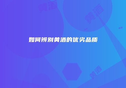 如何辨别黄酒的优劣品质
