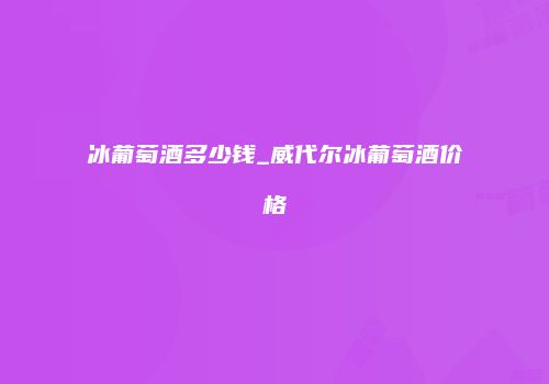 冰葡萄酒多少钱_威代尔冰葡萄酒价格