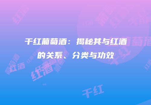 干红葡萄酒：揭秘其与红酒的关系、分类与功效