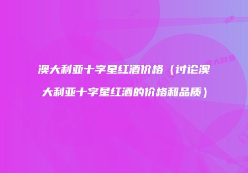 澳大利亚十字星红酒价格（讨论澳大利亚十字星红酒的价格和品质）