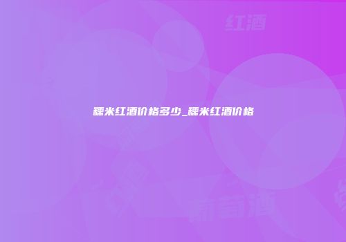 糯米红酒价格多少_糯米红酒价格