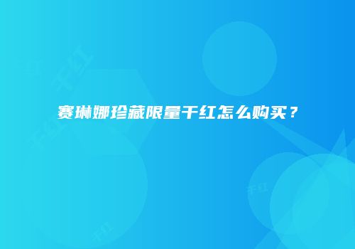 赛琳娜珍藏限量干红怎么购买？