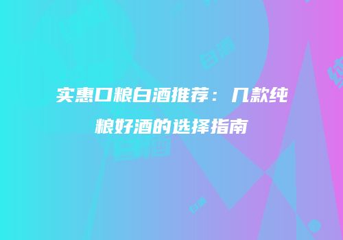 实惠口粮白酒推荐：几款纯粮好酒的选择指南