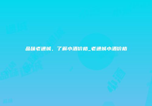 品味老通城，了解小酒价格_老通城小酒价格