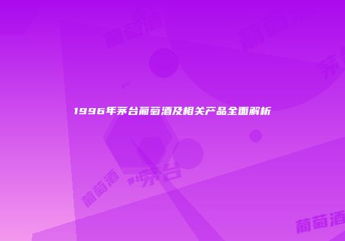 1996年茅台葡萄酒及相关产品全面解析