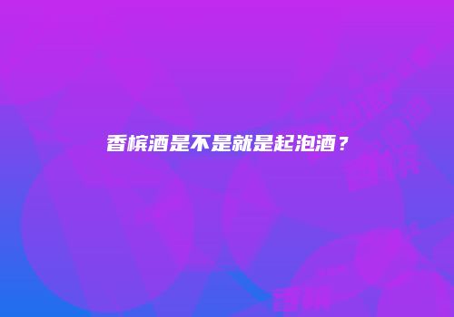 香槟酒是不是就是起泡酒？