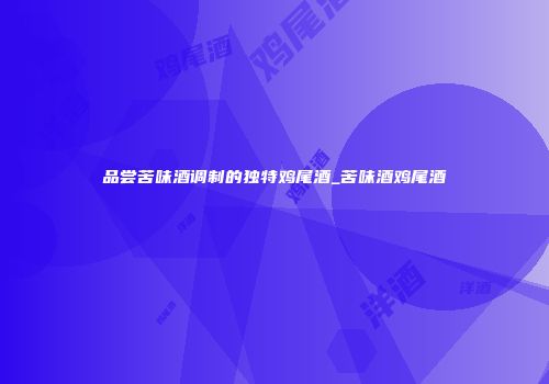 品尝苦味酒调制的独特鸡尾酒_苦味酒鸡尾酒