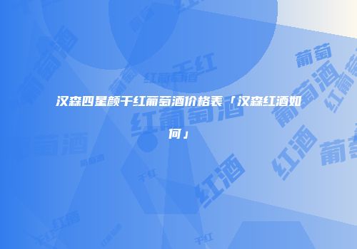 汉森四星颜干红葡萄酒价格表「汉森红酒如何」