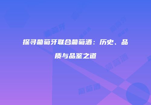 探寻葡萄牙联合葡萄酒：历史、品质与品鉴之道