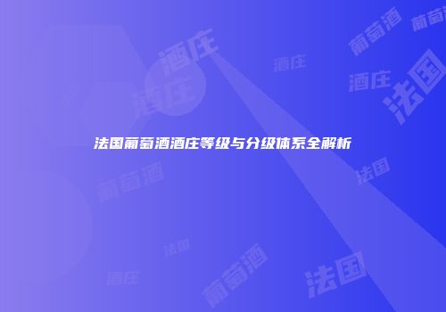 法国葡萄酒酒庄等级与分级体系全解析