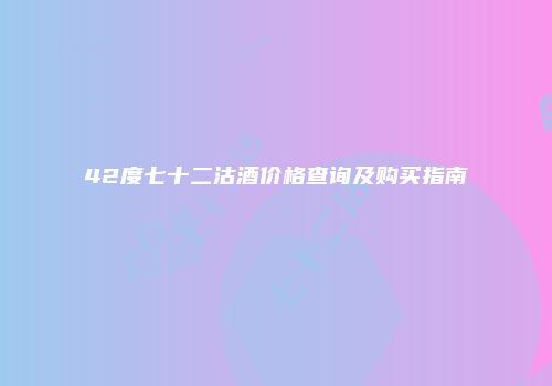 42度七十二沽酒价格查询及购买指南