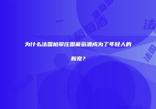 为什么法国柏翠庄园葡萄酒成为了年轻人的新宠？