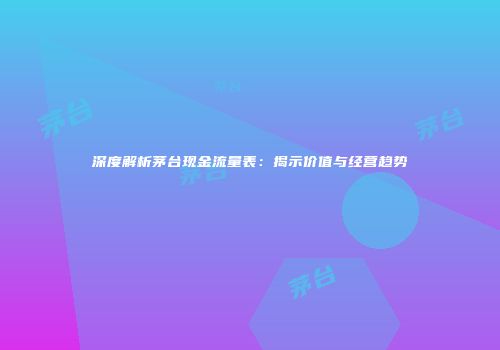 深度解析茅台现金流量表：揭示价值与经营趋势