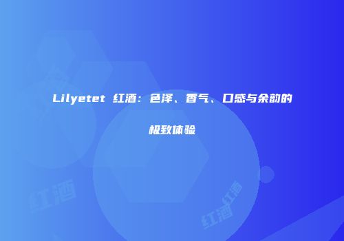 Lilyetet 红酒：色泽、香气、口感与余韵的极致体验