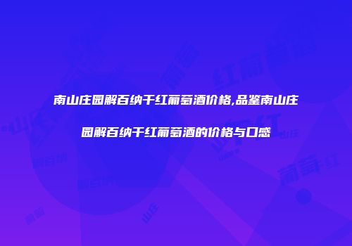 南山庄园解百纳干红葡萄酒价格,品鉴南山庄园解百纳干红葡萄酒的价格与口感