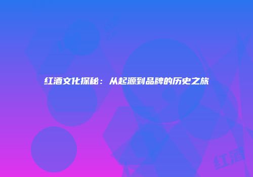 红酒文化探秘：从起源到品牌的历史之旅