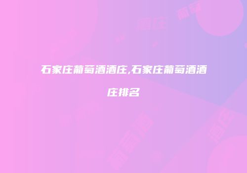 石家庄葡萄酒酒庄,石家庄葡萄酒酒庄排名