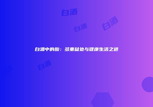 白酒中的酸：多重益处与健康生活之道