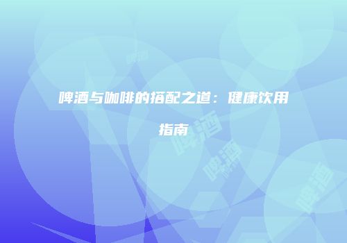 啤酒与咖啡的搭配之道：健康饮用指南