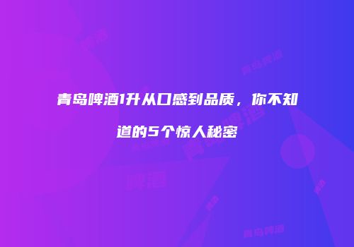 青岛啤酒1升从口感到品质，你不知道的5个惊人秘密