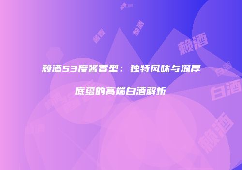 赖酒53度酱香型：独特风味与深厚底蕴的高端白酒解析