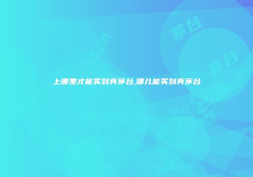 上哪里才能买到真茅台,哪儿能买到真茅台