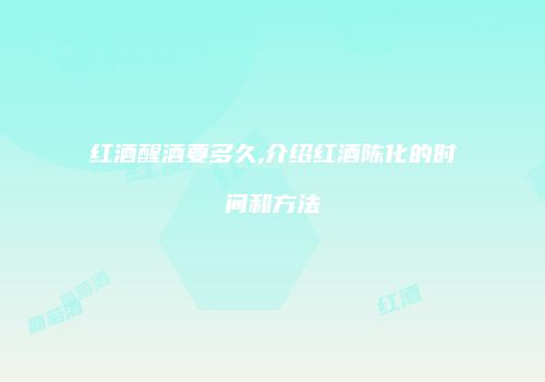 红酒醒酒要多久,介绍红酒陈化的时间和方法