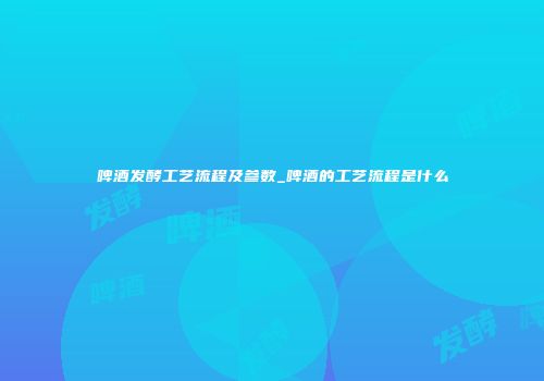 啤酒发酵工艺流程及参数_啤酒的工艺流程是什么