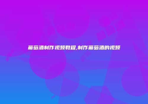 葡萄酒制作视频教程,制作葡萄酒的视频