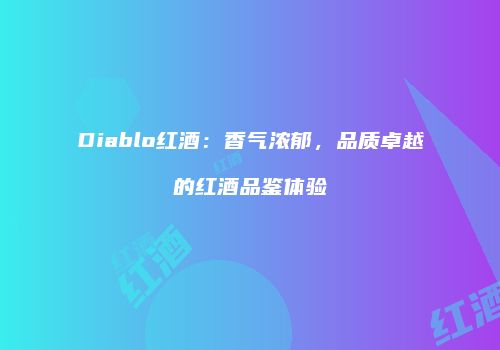 Diablo红酒：香气浓郁，品质卓越的红酒品鉴体验